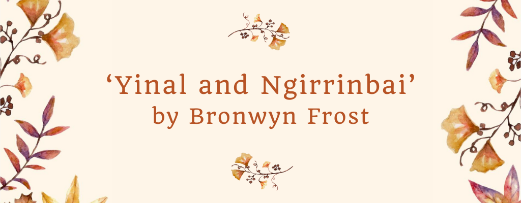 floral design with text: 'Yinal and Ngirrinbai' by Bronwyn Frost