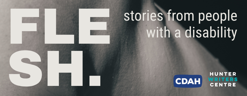 A black and white photo shows a close-up of a bare shoulder in shadow. Large bold white text reads: FLESH. Below it, smaller text says: stories from people with a disability. In the bottom corners are the CDAH and Hunter Writers Centre logos.